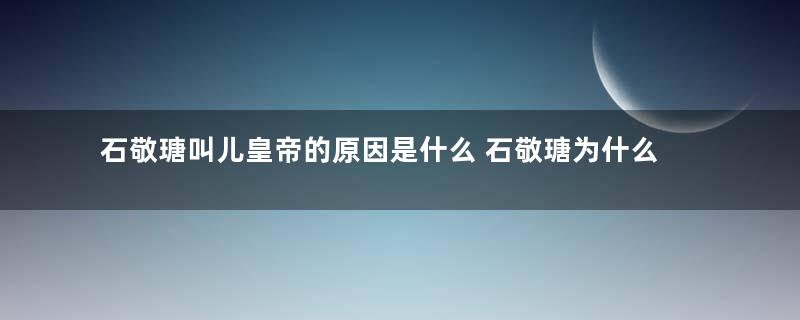 石敬瑭叫儿皇帝的原因是什么 石敬瑭为什么要割让燕云十六州